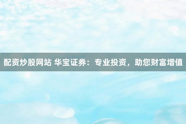 配资炒股网站 华宝证券：专业投资，助您财富增值
