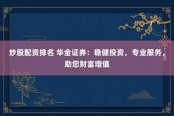 炒股配资排名 华金证券：稳健投资，专业服务，助您财富增值