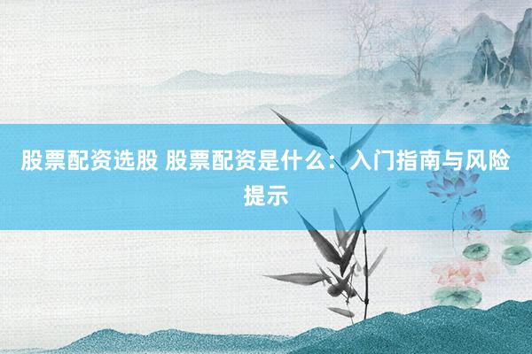 股票配资选股 股票配资是什么：入门指南与风险提示