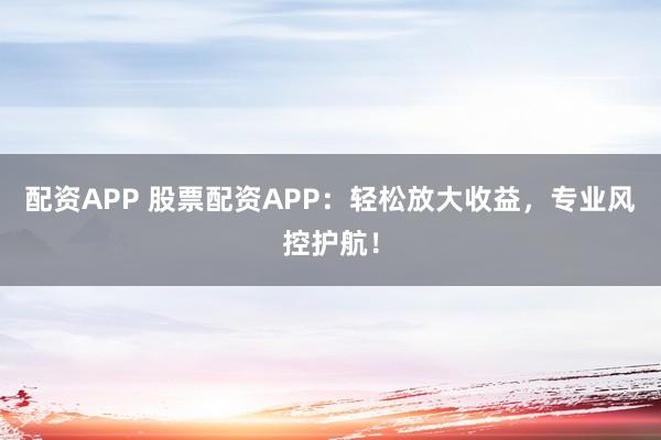 配资APP 股票配资APP：轻松放大收益，专业风控护航！