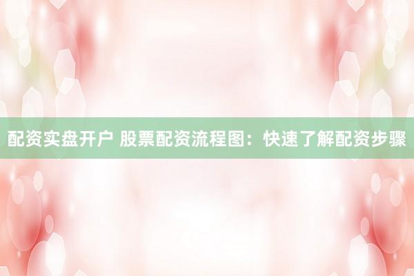 配资实盘开户 股票配资流程图：快速了解配资步骤