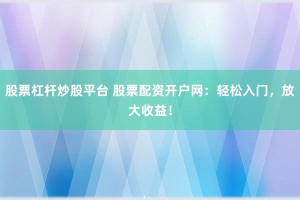 股票杠杆炒股平台 股票配资开户网：轻松入门，放大收益！