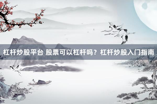 杠杆炒股平台 股票可以杠杆吗？杠杆炒股入门指南