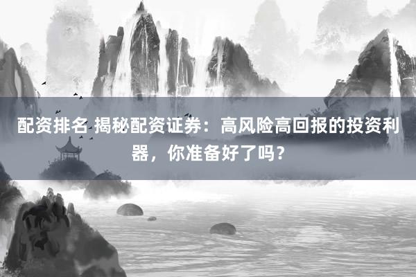 配资排名 揭秘配资证券：高风险高回报的投资利器，你准备好了吗？