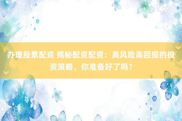 办理股票配资 揭秘配资配资：高风险高回报的投资策略，你准备好了吗？