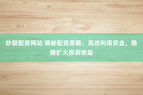 炒股配资网站 揭秘配资策略：高效利用资金，稳健扩大投资收益