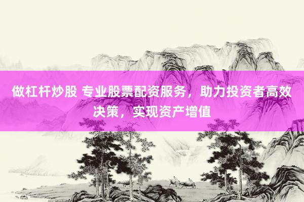 做杠杆炒股 专业股票配资服务，助力投资者高效决策，实现资产增值