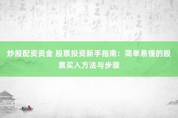 炒股配资资金 股票投资新手指南：简单易懂的股票买入方法与步骤