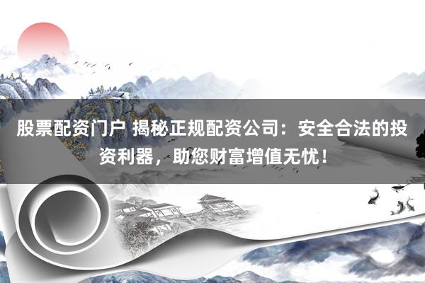 股票配资门户 揭秘正规配资公司：安全合法的投资利器，助您财富增值无忧！