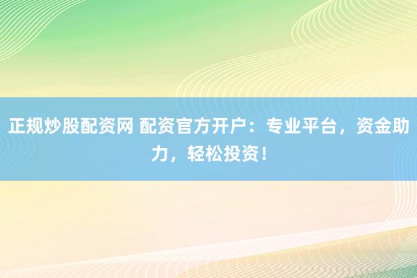 正规炒股配资网 配资官方开户：专业平台，资金助力，轻松投资！