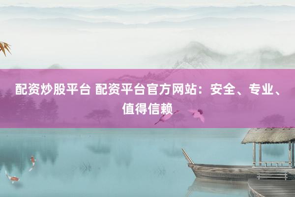 配资炒股平台 配资平台官方网站：安全、专业、值得信赖