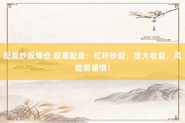 配资炒股爆仓 股票配资：杠杆炒股，放大收益，风险需谨慎！