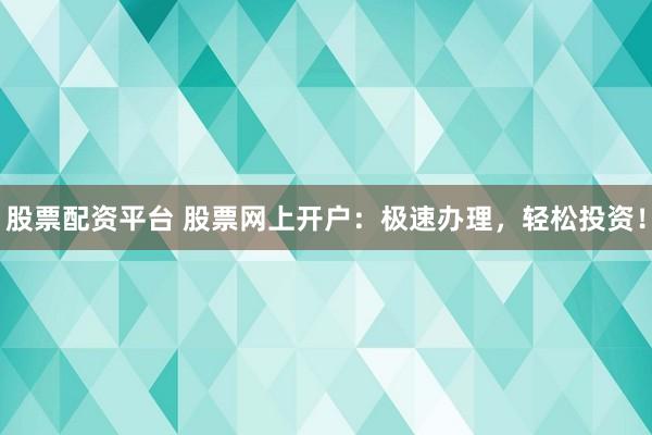 股票配资平台 股票网上开户：极速办理，轻松投资！