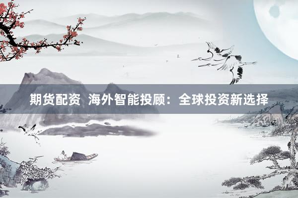 期货配资  海外智能投顾：全球投资新选择