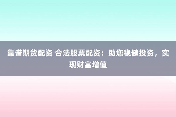 靠谱期货配资 合法股票配资：助您稳健投资，实现财富增值
