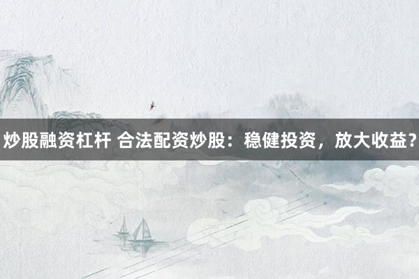 炒股融资杠杆 合法配资炒股：稳健投资，放大收益？