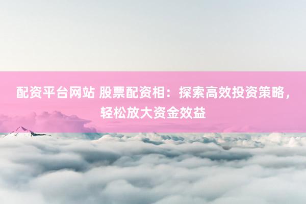配资平台网站 股票配资相：探索高效投资策略，轻松放大资金效益