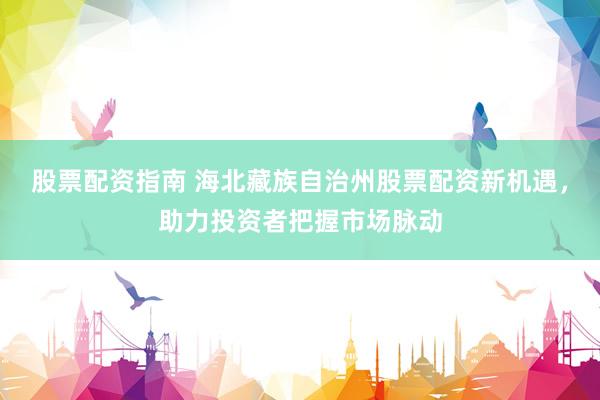 股票配资指南 海北藏族自治州股票配资新机遇，助力投资者把握市场脉动