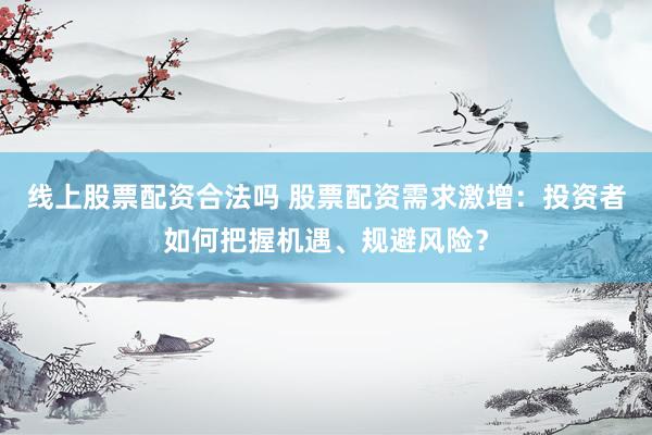 线上股票配资合法吗 股票配资需求激增：投资者如何把握机遇、规避风险？