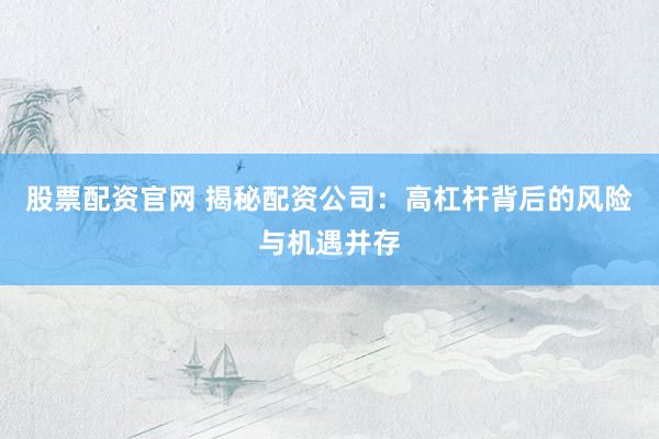 股票配资官网 揭秘配资公司：高杠杆背后的风险与机遇并存