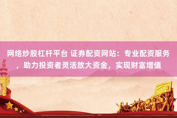 网络炒股杠杆平台 证券配资网站：专业配资服务，助力投资者灵活放大资金，实现财富增值