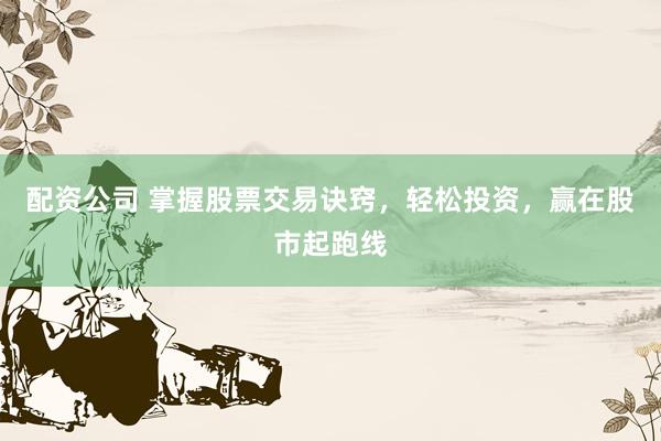 配资公司 掌握股票交易诀窍，轻松投资，赢在股市起跑线