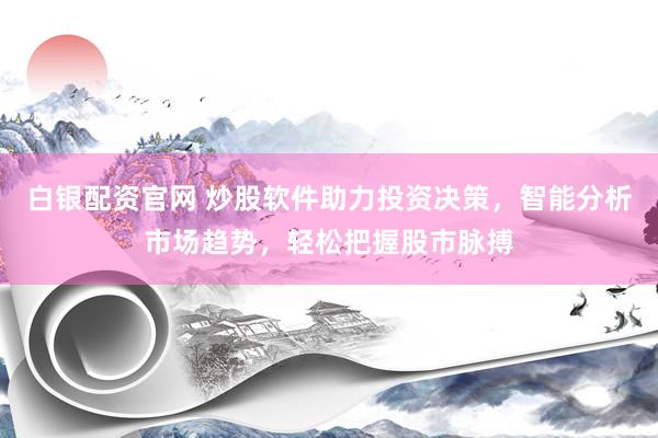 白银配资官网 炒股软件助力投资决策，智能分析市场趋势，轻松把握股市脉搏