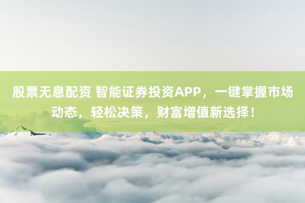 股票无息配资 智能证券投资APP，一键掌握市场动态，轻松决策，财富增值新选择！
