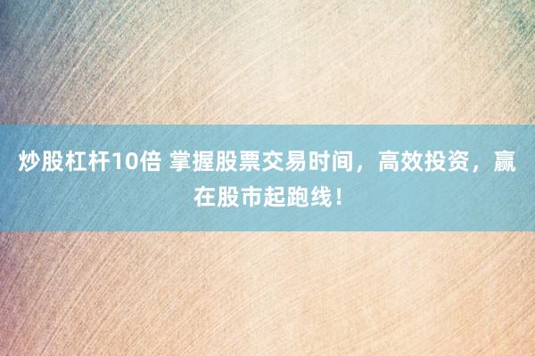 炒股杠杆10倍 掌握股票交易时间，高效投资，赢在股市起跑线！