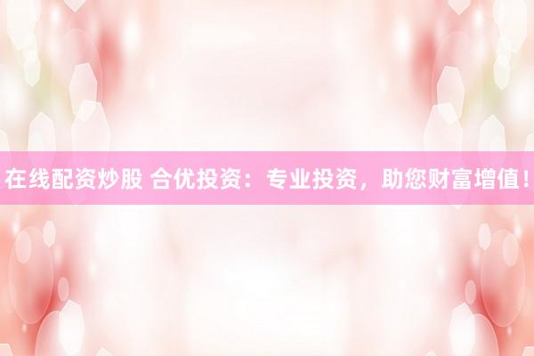 在线配资炒股 合优投资：专业投资，助您财富增值！