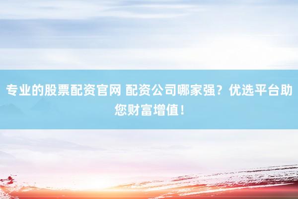 专业的股票配资官网 配资公司哪家强？优选平台助您财富增值！