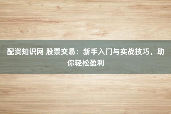 配资知识网 股票交易：新手入门与实战技巧，助你轻松盈利