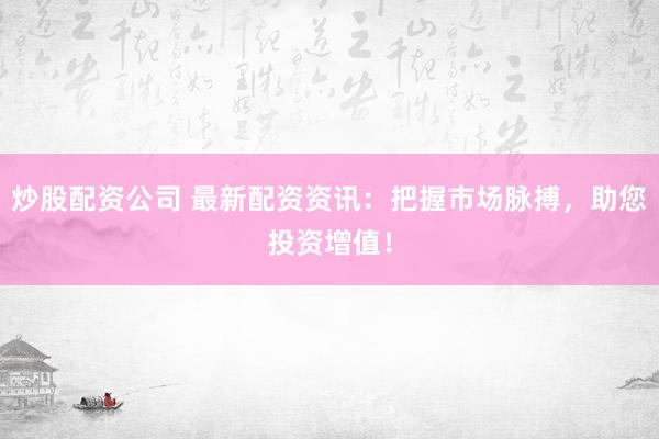 炒股配资公司 最新配资资讯：把握市场脉搏，助您投资增值！