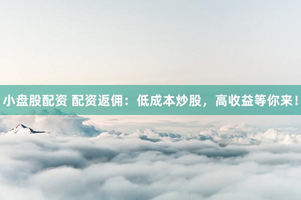 小盘股配资 配资返佣：低成本炒股，高收益等你来！