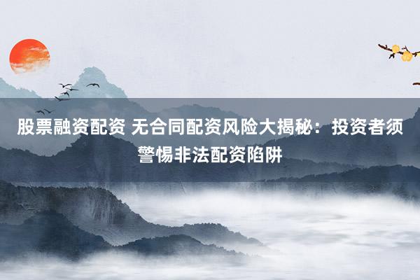 股票融资配资 无合同配资风险大揭秘：投资者须警惕非法配资陷阱
