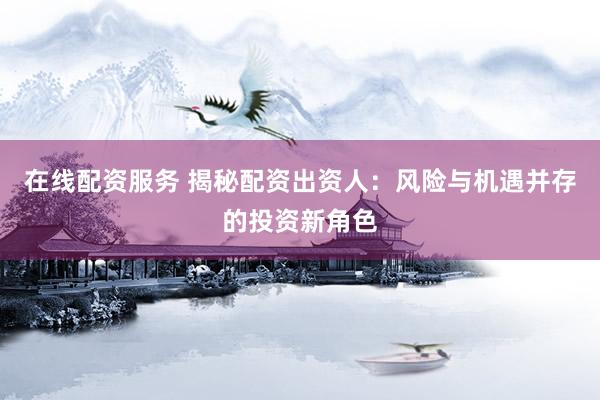 在线配资服务 揭秘配资出资人：风险与机遇并存的投资新角色