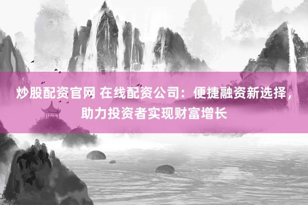炒股配资官网 在线配资公司：便捷融资新选择，助力投资者实现财富增长