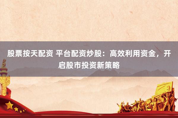 股票按天配资 平台配资炒股：高效利用资金，开启股市投资新策略