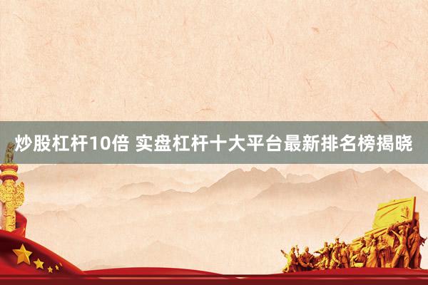 炒股杠杆10倍 实盘杠杆十大平台最新排名榜揭晓