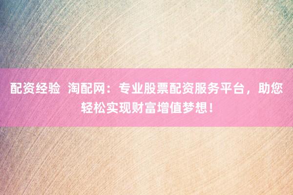 配资经验  淘配网：专业股票配资服务平台，助您轻松实现财富增值梦想！