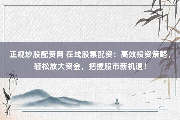 正规炒股配资网 在线股票配资：高效投资策略，轻松放大资金，把握股市新机遇！