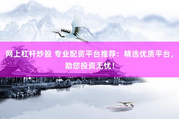 网上杠杆炒股 专业配资平台推荐:精选优质平台,助您投资无忧!