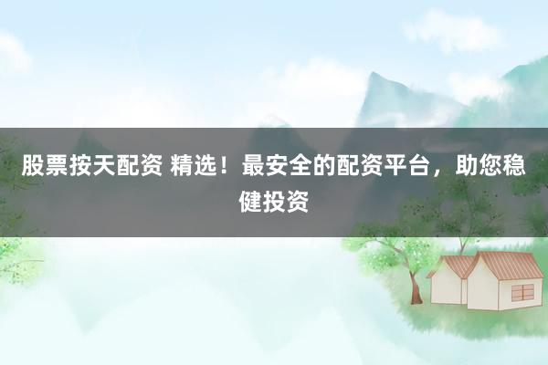 股票按天配资 精选!最安全的配资平台,助您稳健投资