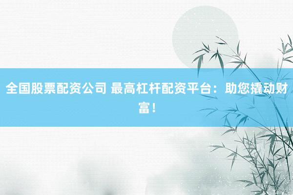 全国股票配资公司 最高杠杆配资平台:助您撬动财富!
