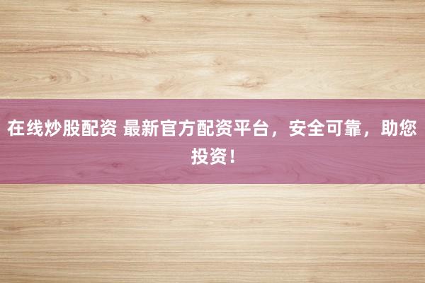 在线炒股配资 最新官方配资平台,安全可靠,助您投资!