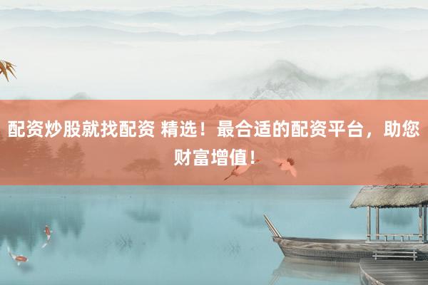 配资炒股就找配资 精选!最合适的配资平台,助您财富增值!