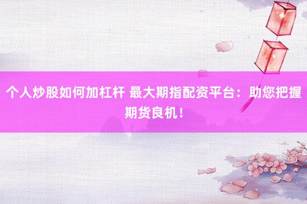 个人炒股如何加杠杆 最大期指配资平台:助您把握期货良机!