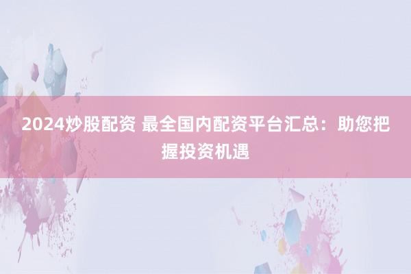 2024炒股配资 最全国内配资平台汇总:助您把握投资机遇