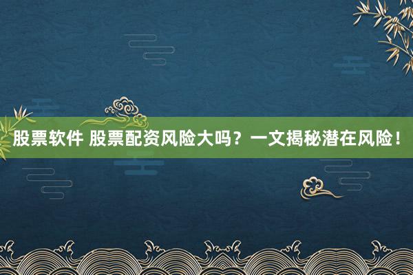 股票软件 股票配资风险大吗?一文揭秘潜在风险!