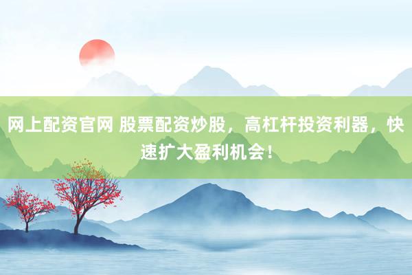 网上配资官网 股票配资炒股,高杠杆投资利器,快速扩大盈利机会!